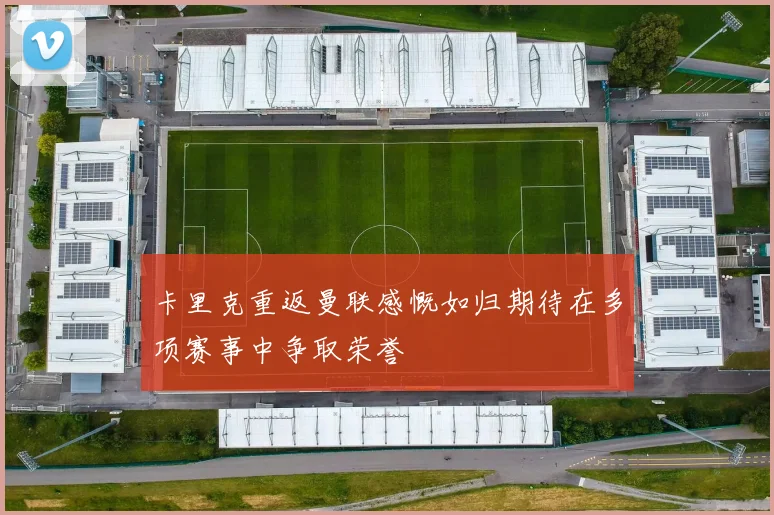 卡里克重返曼联感慨如归期待在多项赛事中争取荣誉