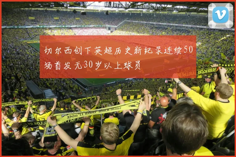 切尔西创下英超历史新纪录连续50场首发无30岁以上球员