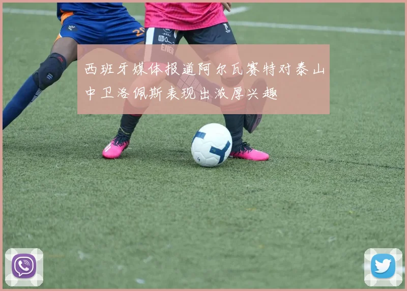 西班牙媒体报道阿尔瓦赛特对泰山中卫洛佩斯表现出浓厚兴趣