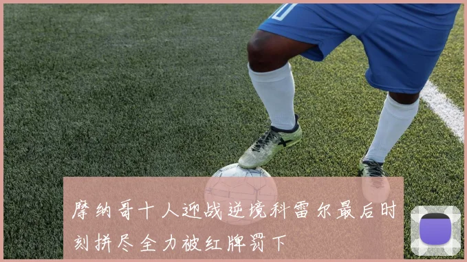 摩纳哥十人迎战逆境科雷尔最后时刻拼尽全力被红牌罚下