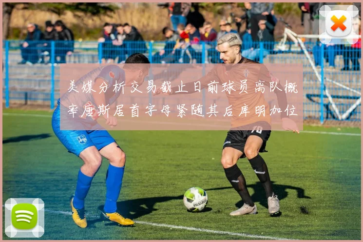 美媒分析交易截止日前球员离队概率唐斯居首字母紧随其后库明加位列第三