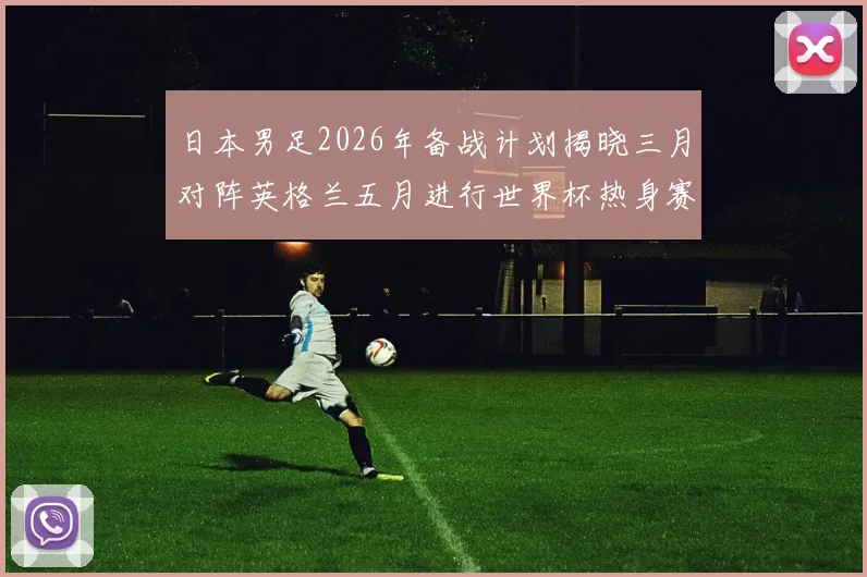 日本男足2026年备战计划揭晓三月对阵英格兰五月进行世界杯热身赛