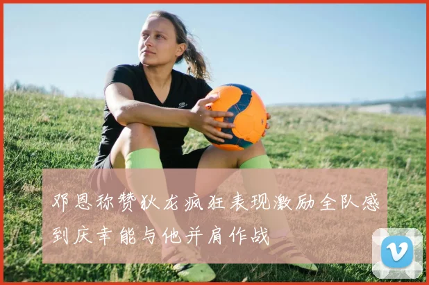 邓恩称赞狄龙疯狂表现激励全队感到庆幸能与他并肩作战