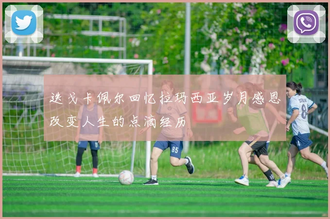 迭戈卡佩尔回忆拉玛西亚岁月感恩改变人生的点滴经历